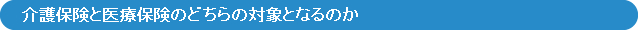 介護保険と医療保険のどちらの対象となるのか