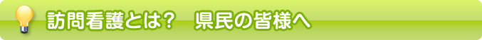 訪問看護とは？　県民の皆様へ